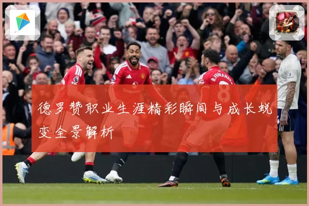 德罗赞职业生涯精彩瞬间与成长蜕变全景解析