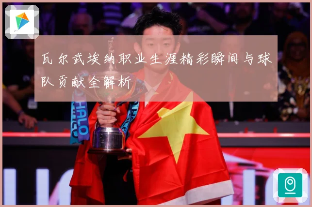 瓦尔武埃纳职业生涯精彩瞬间与球队贡献全解析