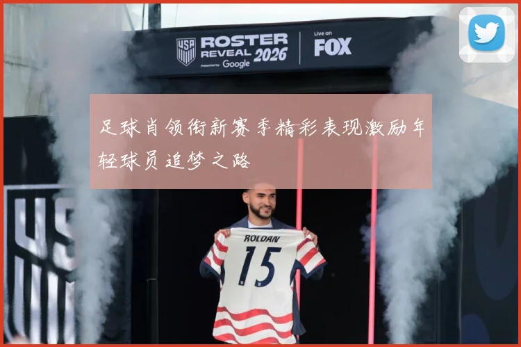 足球肖领衔新赛季精彩表现激励年轻球员追梦之路