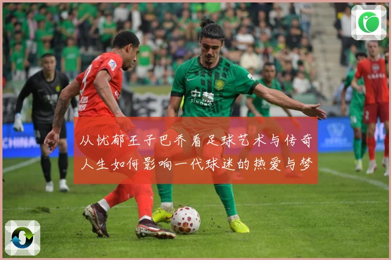 从忧郁王子巴乔看足球艺术与传奇人生如何影响一代球迷的热爱与梦想