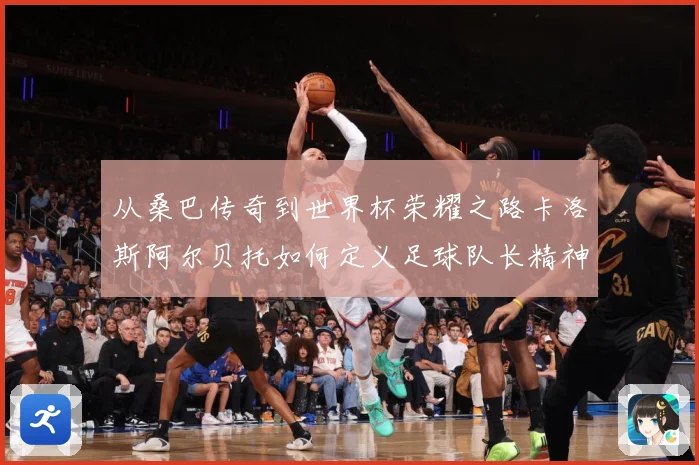 从桑巴传奇到世界杯荣耀之路卡洛斯阿尔贝托如何定义足球队长精神