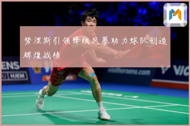 努涅斯引领锋线风暴助力球队创造辉煌战绩