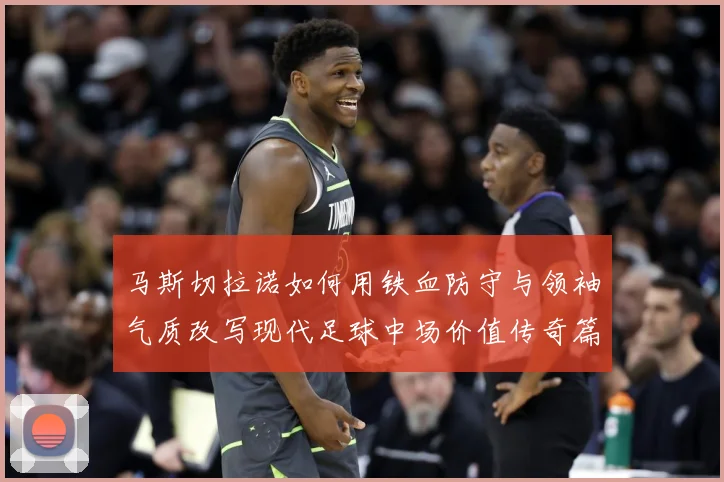 马斯切拉诺如何用铁血防守与领袖气质改写现代足球中场价值传奇篇