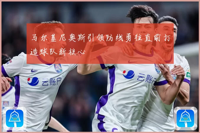 马尔基尼奥斯引领防线勇往直前打造球队新核心