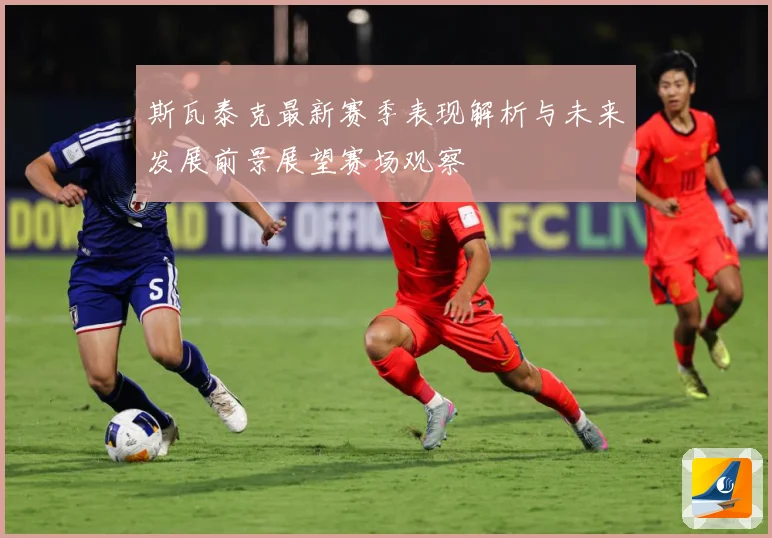 斯瓦泰克最新赛季表现解析与未来发展前景展望赛场观察