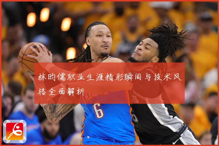 林昀儒职业生涯精彩瞬间与技术风格全面解析
