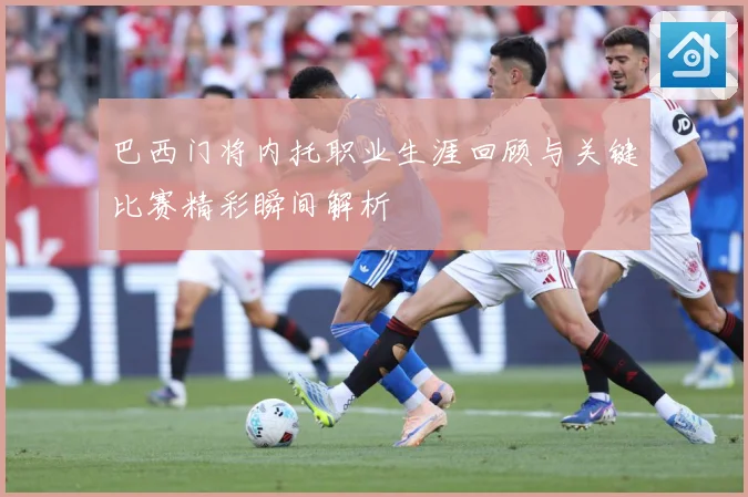 巴西门将内托职业生涯回顾与关键比赛精彩瞬间解析
