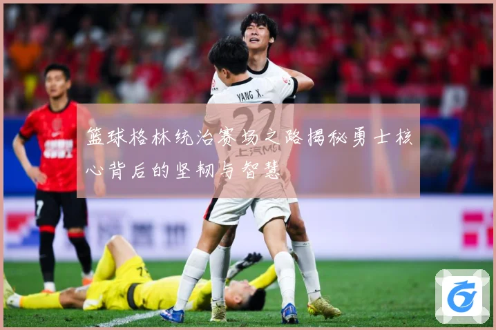 篮球格林统治赛场之路揭秘勇士核心背后的坚韧与智慧