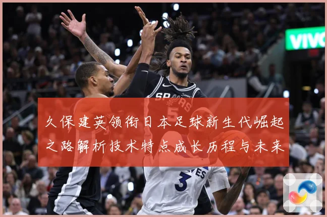 久保建英领衔日本足球新生代崛起之路解析技术特点成长历程与未来前景