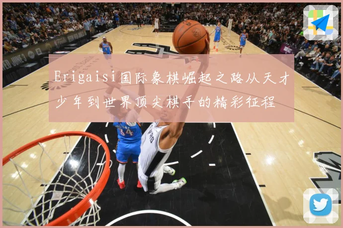 Erigaisi国际象棋崛起之路从天才少年到世界顶尖棋手的精彩征程