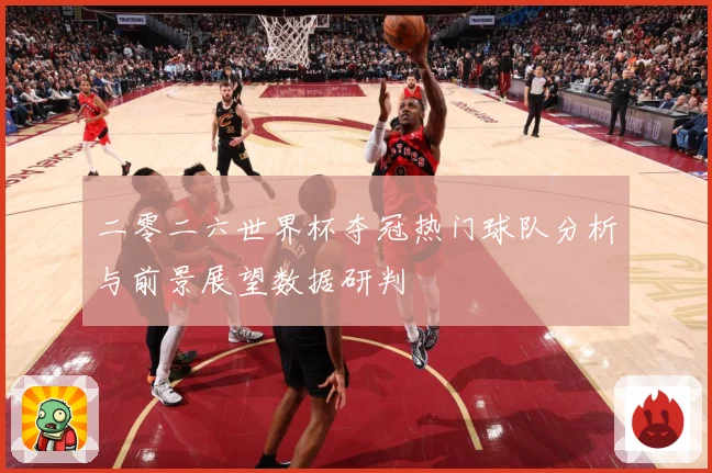 二零二六世界杯夺冠热门球队分析与前景展望数据研判