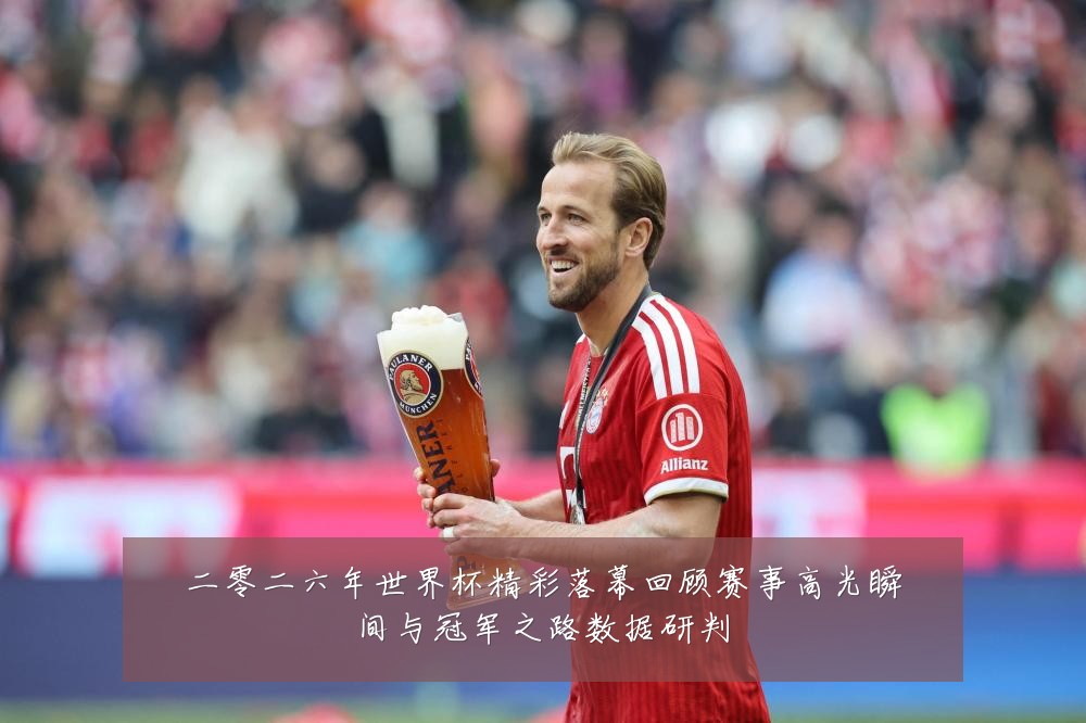 二零二六年世界杯精彩落幕回顾赛事高光瞬间与冠军之路数据研判