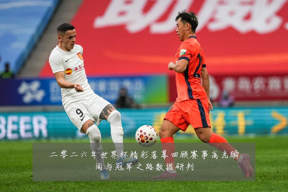 二零二六年世界杯精彩落幕回顾赛事高光瞬间与冠军之路数据研判