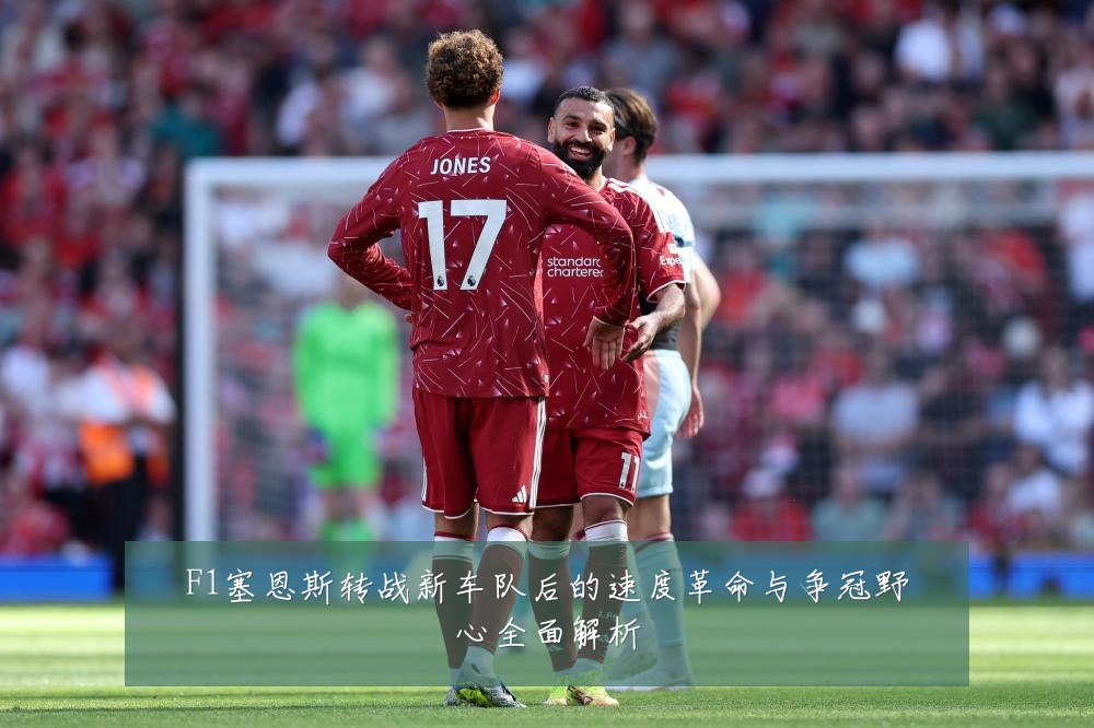 F1塞恩斯转战新车队后的速度革命与争冠野心全面解析