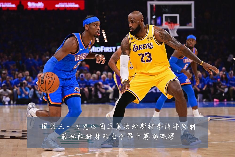 国羽三一力克法国卫冕汤姆斯杯李诗沣失利翁泓阳挺身而出夺第十赛场观察