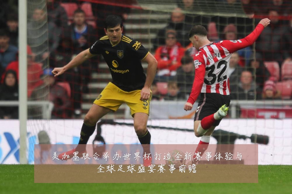 美加墨联合举办世界杯打造全新赛事体验与全球足球盛宴赛事前瞻