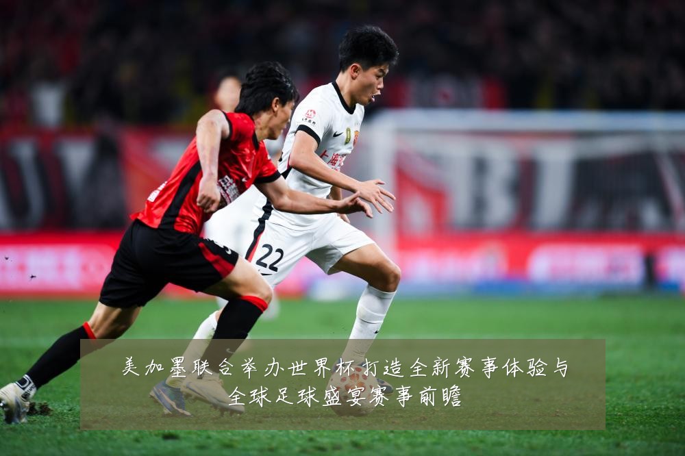 美加墨联合举办世界杯打造全新赛事体验与全球足球盛宴赛事前瞻